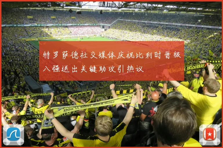 特罗萨德社交媒体庆祝比利时晋级八强送出关键助攻引热议