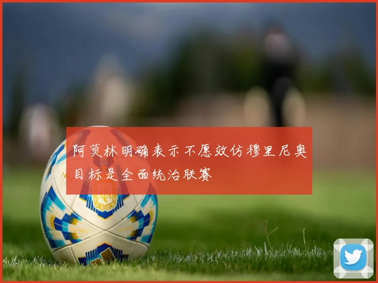 阿莫林明确表示不愿效仿穆里尼奥目标是全面统治联赛