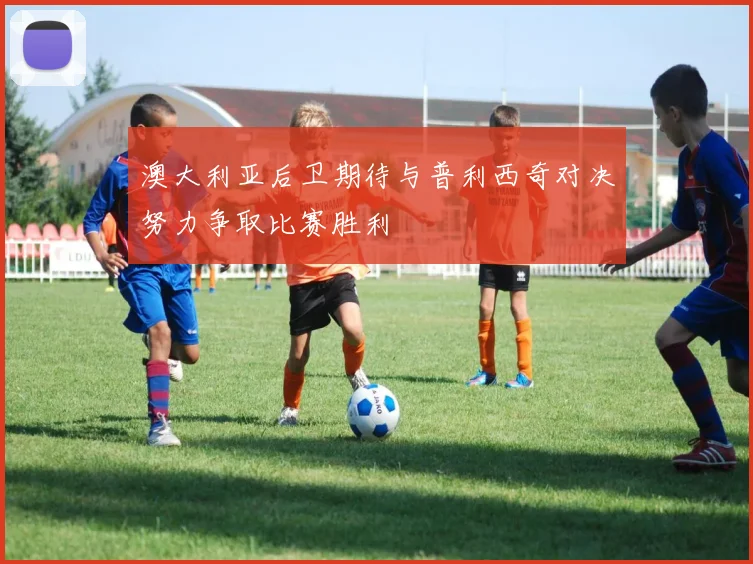 澳大利亚后卫期待与普利西奇对决努力争取比赛胜利