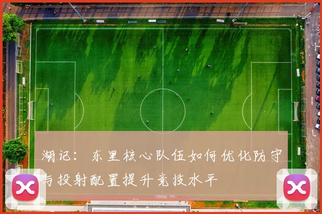 湖记：东里核心队伍如何优化防守与投射配置提升竞技水平