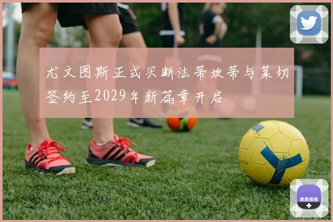 尤文图斯正式买断法蒂坎蒂与莱切签约至2029年新篇章开启
