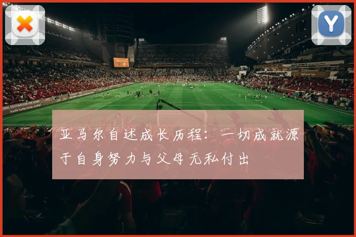 亚马尔自述成长历程：一切成就源于自身努力与父母无私付出