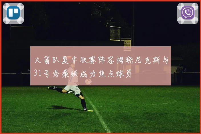 火箭队夏季联赛阵容揭晓尼克斯与31号秀桑顿成为焦点球员