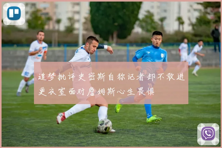 追梦批评史密斯自称记者却不敢进更衣室面对詹姆斯心生畏惧
