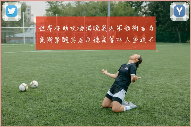 世界杯助攻榜揭晓奥利塞领衔吉马良斯紧随其后厄德高等四人紧追不舍