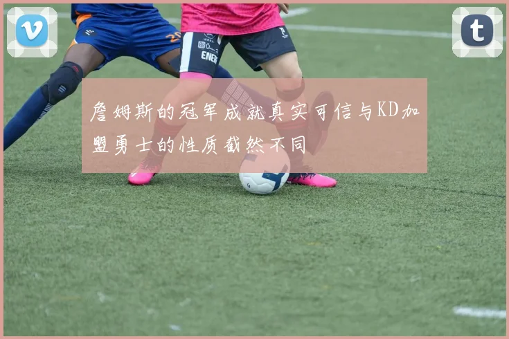 詹姆斯的冠军成就真实可信与KD加盟勇士的性质截然不同