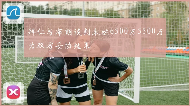 拜仁与布朗谈判未达6500万5500万为双方妥协结果