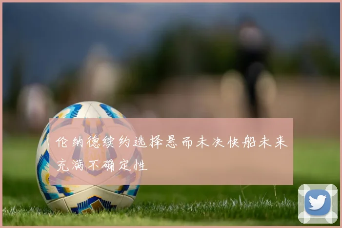 伦纳德续约选择悬而未决快船未来充满不确定性